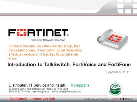 Confidential – Internal Use Only September, 2011 Introduction to TalkSwitch, FortiVoice and FortiFone Distributer, IT Service and install: Romppais 22.