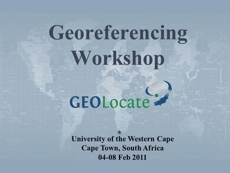 Georeferencing Workshop University of the Western Cape Cape Town, South Africa 04-08 Feb 2011.