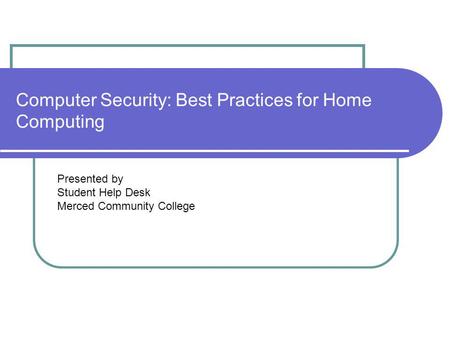 Computer Security: Best Practices for Home Computing Presented by Student Help Desk Merced Community College.