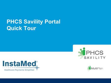 PHCS Savility Portal Quick Tour. About PHCS Savility Key FeaturesKey Benefits A single reimbursement processAccelerated, consolidated payment for all.