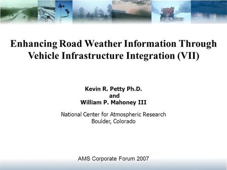 Enhancing Road Weather Information Through Vehicle Infrastructure Integration (VII) Kevin R. Petty Ph.D. and William P. Mahoney III National Center for.