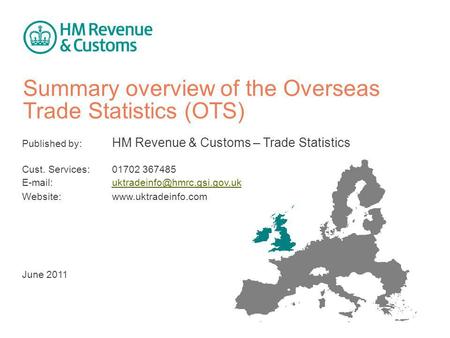 Summary overview of the Overseas Trade Statistics (OTS) Published by: HM Revenue & Customs – Trade Statistics Cust. Services: 01702 367485