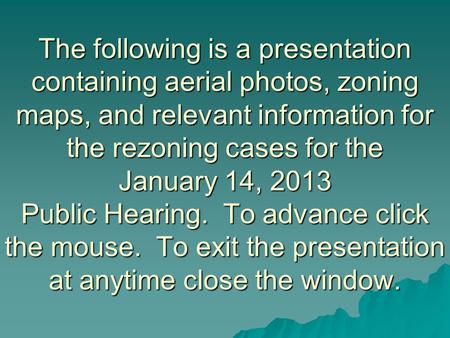 The following is a presentation containing aerial photos, zoning maps, and relevant information for the rezoning cases for the January 14, 2013 Public.
