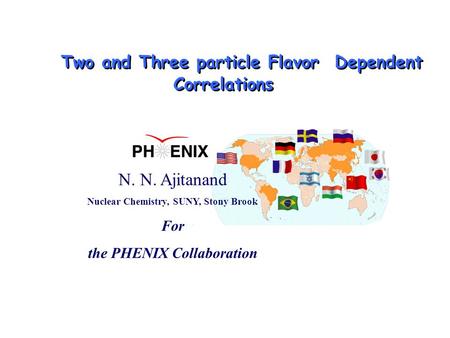 N. N. Ajitanand Nuclear Chemistry, SUNY, Stony Brook For the PHENIX Collaboration Two and Three particle Flavor Dependent Correlations.