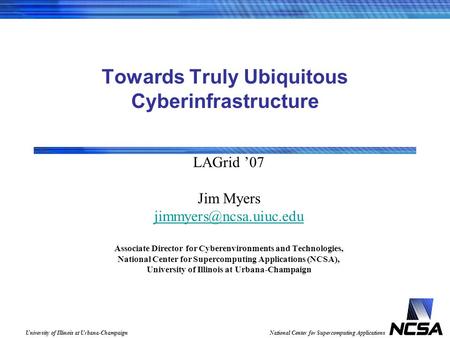 University of Illinois at Urbana-ChampaignNational Center for Supercomputing Applications Towards Truly Ubiquitous Cyberinfrastructure LAGrid 07 Jim Myers.