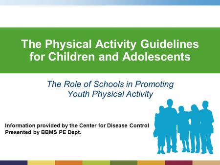 Information provided by the Center for Disease Control Presented by BBMS PE Dept. The Physical Activity Guidelines for Children and Adolescents The Role.