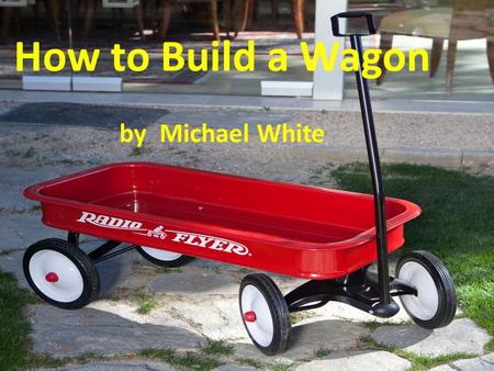 How to Build a Wagon by Michael White One day you are at the store, and you see a nice wagon on the shelf. You just had to have it. So you buy the.
