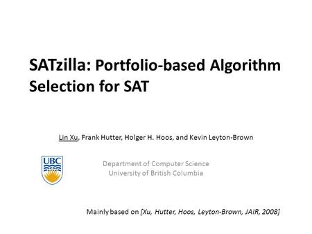 SATzilla: Portfolio-based Algorithm Selection for SAT Lin Xu, Frank Hutter, Holger H. Hoos, and Kevin Leyton-Brown Department of Computer Science University.