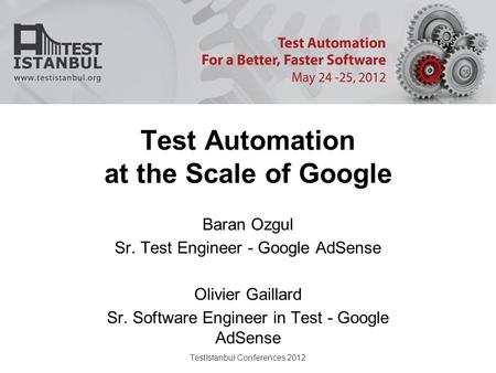 TestIstanbul Conferences 2012 Test Automation at the Scale of Google Baran Ozgul Sr. Test Engineer - Google AdSense Olivier Gaillard Sr. Software Engineer.