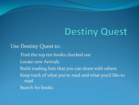 Use Destiny Quest to: Find the top ten books checked out Locate new Arrivals Build reading lists that you can share with others Keep track of what youve.