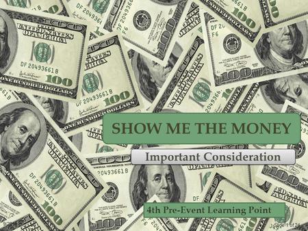 Slide 1 of 24 9/2010 4th Pre-Event Learning Point SHOW ME THE MONEY Important Consideration.