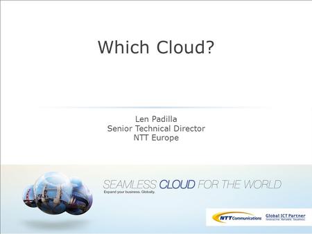 Which Cloud? Len Padilla Senior Technical Director NTT Europe.