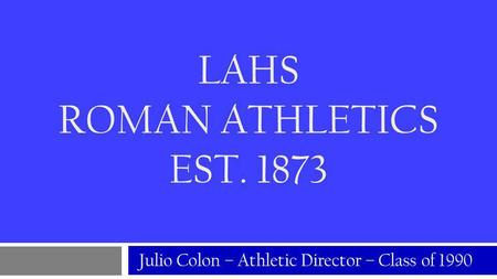 LAHS ROMAN ATHLETICS EST. 1873 Julio Colon – Athletic Director – Class of 1990.