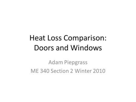 Heat Loss Comparison: Doors and Windows Adam Piepgrass ME 340 Section 2 Winter 2010.
