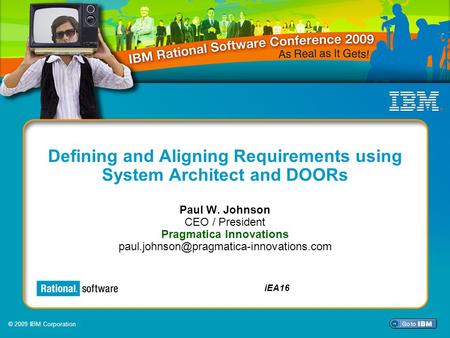 © 2009 IBM Corporation iEA16 Defining and Aligning Requirements using System Architect and DOORs Paul W. Johnson CEO / President Pragmatica Innovations.