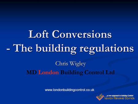 Loft Conversions - The building regulations Chris Wigley MD London Building Control Ltd www.londonbuildingcontrol.co.uk.