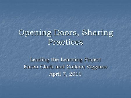 Opening Doors, Sharing Practices Leading the Learning Project Karen Clark and Colleen Viggiano April 7, 2011.