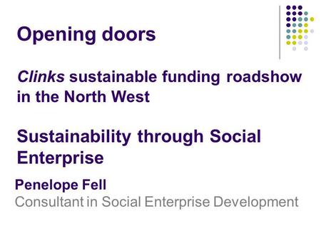 Clinks sustainable funding roadshow in the North West Sustainability through Social Enterprise Penelope Fell Consultant in Social Enterprise Development.