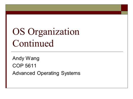 OS Organization Continued Andy Wang COP 5611 Advanced Operating Systems.