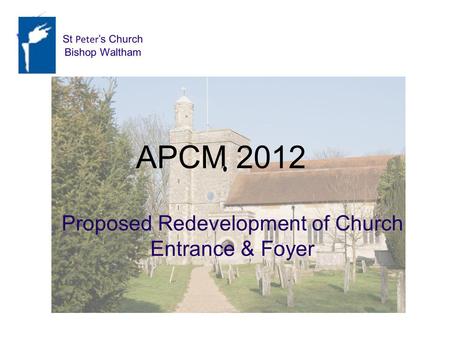 AGM 2012 Proposed Redevelopment Proposed Redevelopment of Church Entrance & Foyer APCM 2012 St Peter s Church Bishop Waltham St Peter s Church Bishop Waltham.