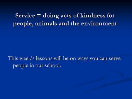 Service = doing acts of kindness for people, animals and the environment This weeks lessons will be on ways you can serve people in our school.