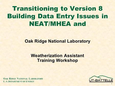 O AK R IDGE N ATIONAL L ABORATORY U. S. D EPARTMENT OF E NERGY 1 Transitioning to Version 8 Building Data Entry Issues in NEAT/MHEA and Oak Ridge National.
