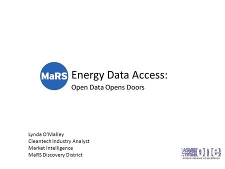 Energy Data Access: Open Data Opens Doors Lynda OMalley Cleantech Industry Analyst Market Intelligence MaRS Discovery District.