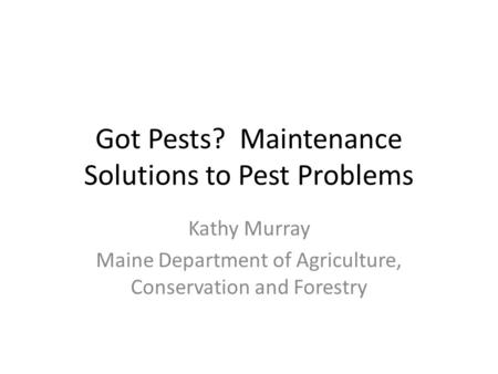 Got Pests? Maintenance Solutions to Pest Problems Kathy Murray Maine Department of Agriculture, Conservation and Forestry.