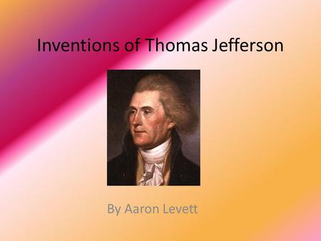 Inventions of Thomas Jefferson By Aaron Levett. Why an Inventor? Many of you know Thomas Jefferson as just that rich republican guy who was our 3 rd president.