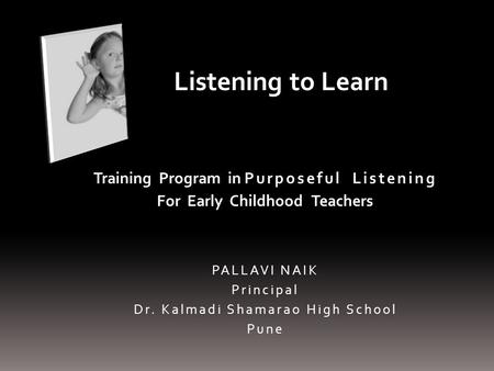 Training Program in Purposeful Listening For Early Childhood Teachers PALLAVI NAIK Principal Dr. Kalmadi Shamarao High School Pune Listening to Learn.