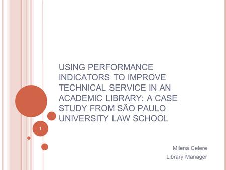 1 USING PERFORMANCE INDICATORS TO IMPROVE TECHNICAL SERVICE IN AN ACADEMIC LIBRARY: A CASE STUDY FROM SÃO PAULO UNIVERSITY LAW SCHOOL Milena Celere Library.