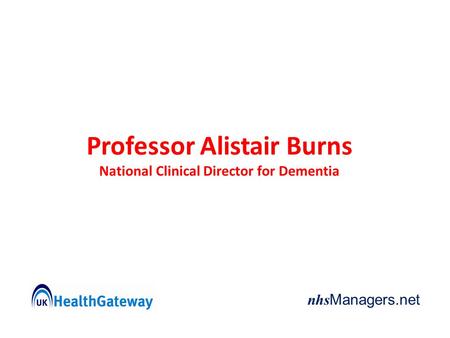 Nhs Managers.net Professor Alistair Burns National Clinical Director for Dementia.