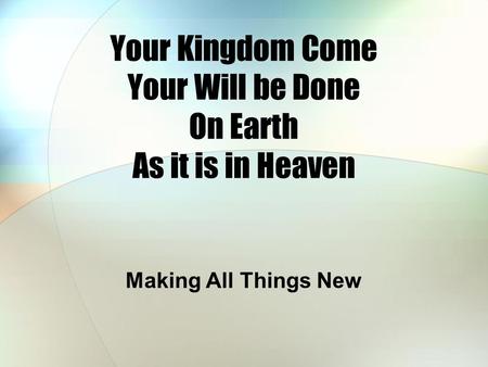 Your Kingdom Come Your Will be Done On Earth As it is in Heaven Making All Things New.