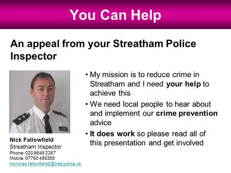 An appeal from your Streatham Police Inspector You Can Help My mission is to reduce crime in Streatham and I need your help to achieve this We need local.