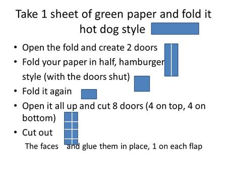 Take 1 sheet of green paper and fold it hot dog style Open the fold and create 2 doors Fold your paper in half, hamburger style (with the doors shut) Fold.