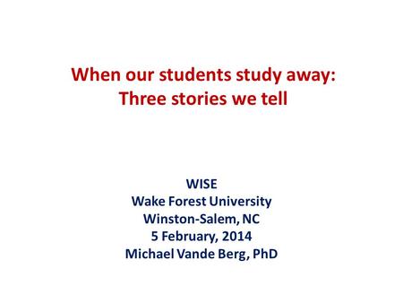 When our students study away: Three stories we tell WISE Wake Forest University Winston-Salem, NC 5 February, 2014 Michael Vande Berg, PhD.
