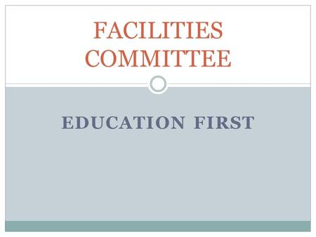 EDUCATION FIRST FACILITIES COMMITTEE. THE FACILITY COMMITTEE WAS CREATED IN NOVEMBER 2012 TO COMPLETE A THOROUGH STUDY OF DISTRICT FACILITIES. MEMBERS.