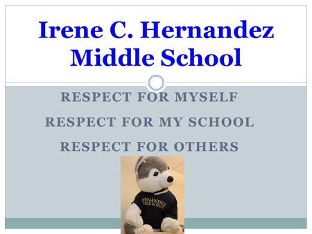 RESPECT FOR MYSELF RESPECT FOR MY SCHOOL RESPECT FOR OTHERS Irene C. Hernandez Middle School.