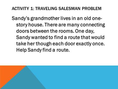 ACTIVITY 1: TRAVELING SALESMAN PROBLEM Sandys grandmother lives in an old one- story house. There are many connecting doors between the rooms. One day,
