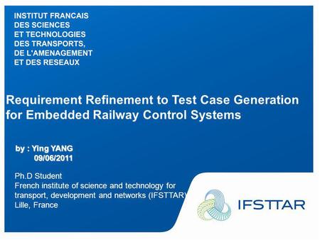 Intervenant - date Requirement Refinement to Test Case Generation for Embedded Railway Control Systems by : Ying YANG 09/06/2011 Ph.D Student French institute.