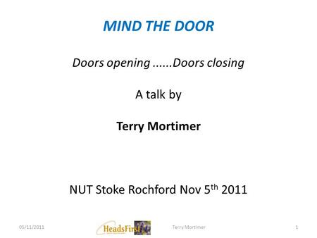 MIND THE DOOR Doors opening......Doors closing A talk by Terry Mortimer NUT Stoke Rochford Nov 5 th 2011 05/11/20111Terry Mortimer.