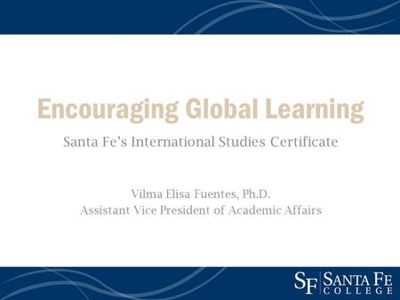 Encouraging Global Learning Santa Fes International Studies Certificate Vilma Elisa Fuentes, Ph.D. Assistant Vice President of Academic Affairs.