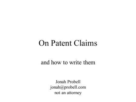 On Patent Claims and how to write them Jonah Probell not an attorney.
