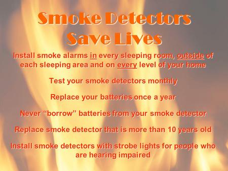 Smoke Detectors Save Lives Install smoke alarms in every sleeping room, outside of each sleeping area and on every level of your home Test your smoke detectors.