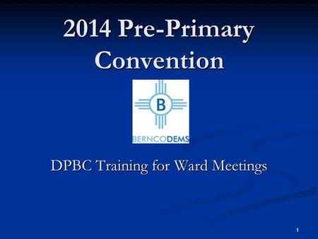 2014 Pre-Primary Convention DPBC Training for Ward Meetings 1.