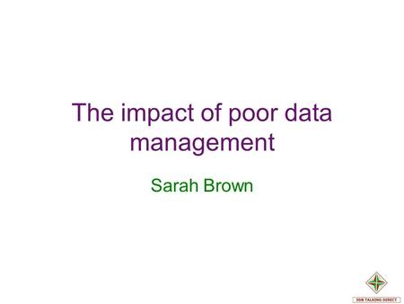 The impact of poor data management Sarah Brown. Things have changed… Departmental silos Need to be accessible and relevant E Government. Joined up Government.