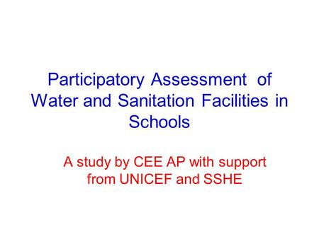 Participatory Assessment of Water and Sanitation Facilities in Schools A study by CEE AP with support from UNICEF and SSHE.