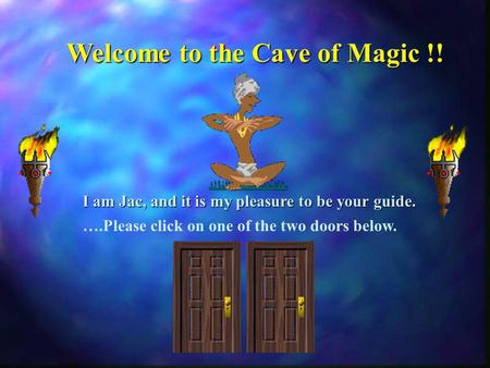 ….Please click on one of the two doors below. Welcome to the Cave of Magic !! I am Jac, and it is my pleasure to be your guide.