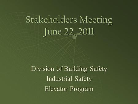 Stakeholders Meeting June 22, 2011 Division of Building Safety Industrial Safety Elevator Program.