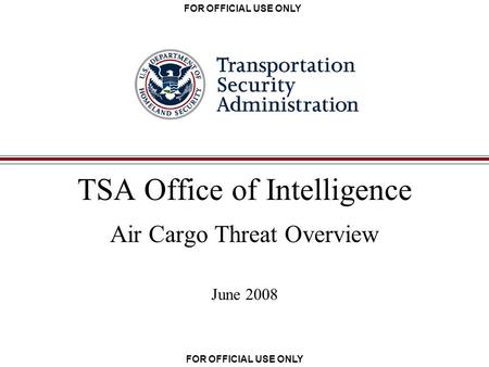 FOR OFFICIAL USE ONLY TSA Office of Intelligence Air Cargo Threat Overview June 2008.